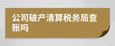 公司破產(chǎn)清算中稅務局的查賬角色與清算服務解析